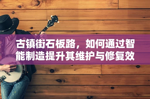 古镇街石板路，如何通过智能制造提升其维护与修复效率？