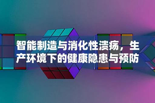 智能制造与消化性溃疡，生产环境下的健康隐患与预防策略