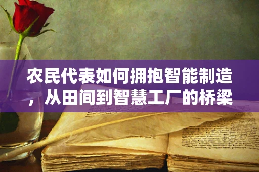 农民代表如何拥抱智能制造，从田间到智慧工厂的桥梁？