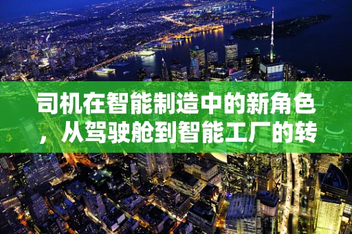 司机在智能制造中的新角色，从驾驶舱到智能工厂的转型