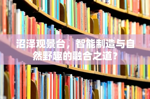 沼泽观景台，智能制造与自然野趣的融合之道？