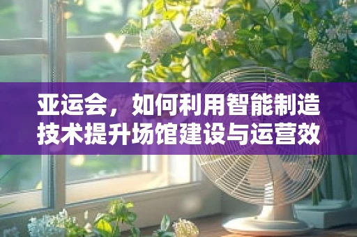 亚运会，如何利用智能制造技术提升场馆建设与运营效率？