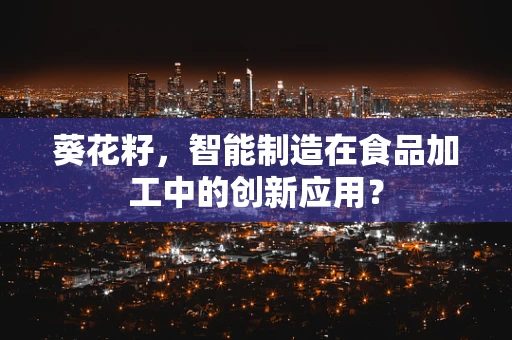 葵花籽，智能制造在食品加工中的创新应用？