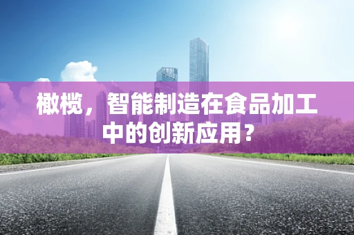橄榄，智能制造在食品加工中的创新应用？