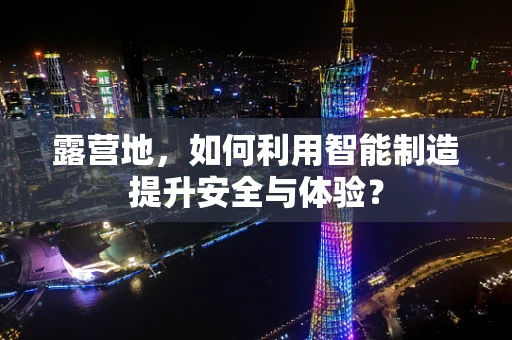 露营地，如何利用智能制造提升安全与体验？