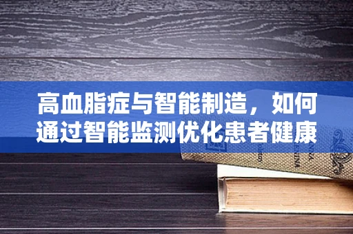 高血脂症与智能制造，如何通过智能监测优化患者健康管理？