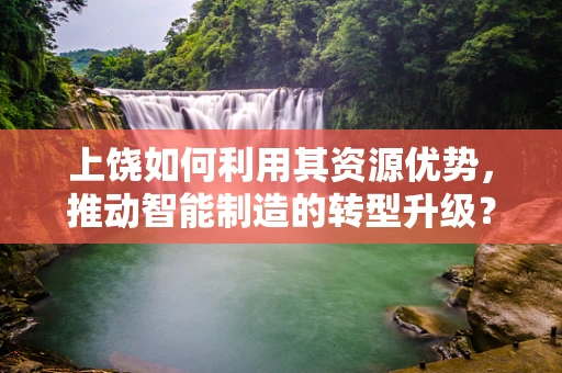 上饶如何利用其资源优势，推动智能制造的转型升级？