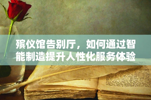 殡仪馆告别厅，如何通过智能制造提升人性化服务体验？