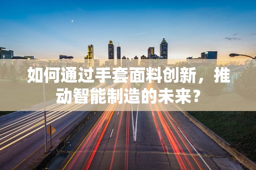 如何通过手套面料创新，推动智能制造的未来？