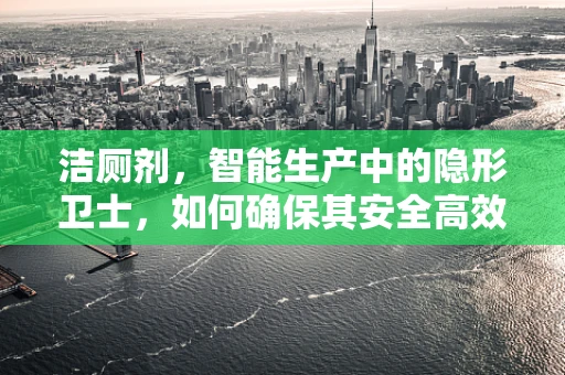 洁厕剂，智能生产中的隐形卫士，如何确保其安全高效？
