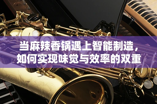 当麻辣香锅遇上智能制造，如何实现味觉与效率的双重升级？