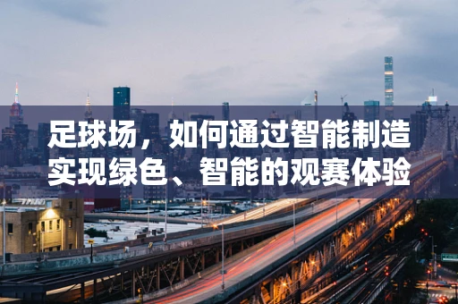 足球场，如何通过智能制造实现绿色、智能的观赛体验？