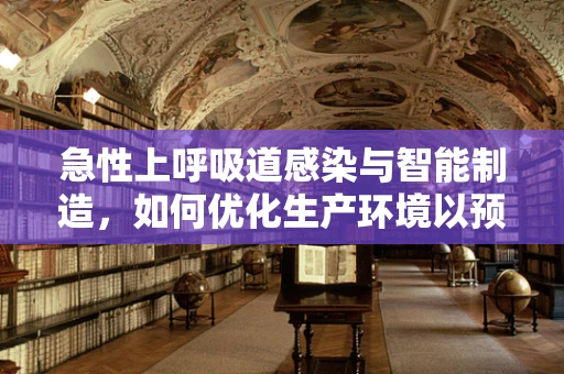急性上呼吸道感染与智能制造，如何优化生产环境以预防‘病从口入’？