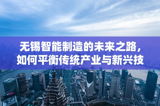 无锡智能制造的未来之路，如何平衡传统产业与新兴技术的融合？