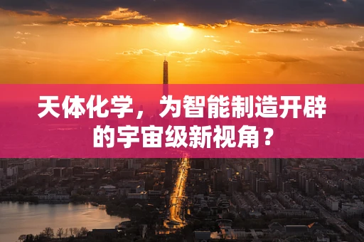 天体化学，为智能制造开辟的宇宙级新视角？