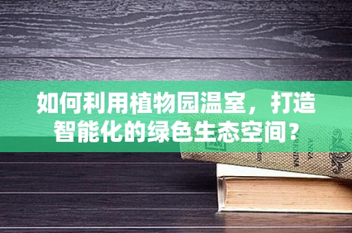 如何利用植物园温室，打造智能化的绿色生态空间？