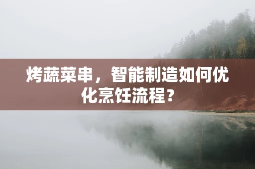 烤蔬菜串，智能制造如何优化烹饪流程？
