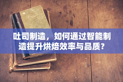 吐司制造，如何通过智能制造提升烘焙效率与品质？