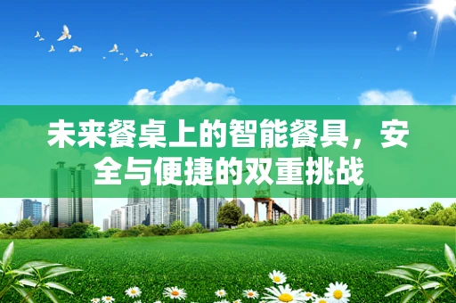 未来餐桌上的智能餐具，安全与便捷的双重挑战
