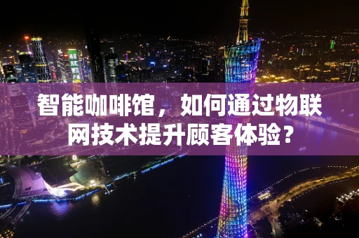 智能咖啡馆，如何通过物联网技术提升顾客体验？