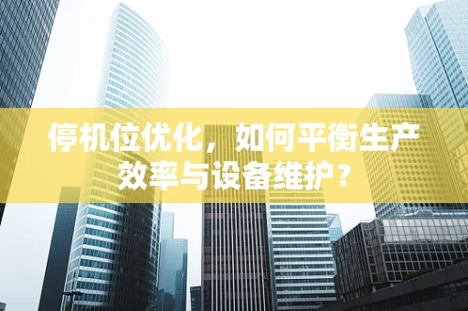 停机位优化，如何平衡生产效率与设备维护？