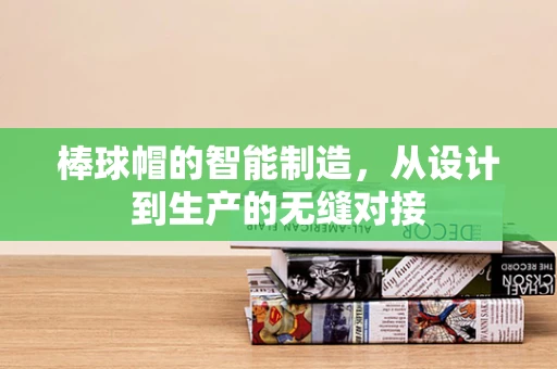 棒球帽的智能制造，从设计到生产的无缝对接