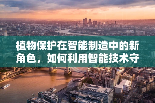 植物保护在智能制造中的新角色，如何利用智能技术守护绿色家园？