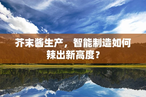 芥末酱生产，智能制造如何辣出新高度？