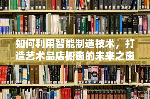 如何利用智能制造技术，打造艺术品店橱窗的未来之窗？