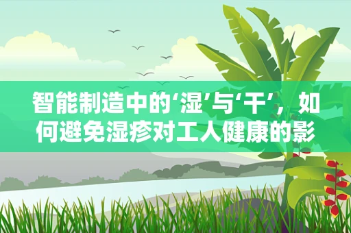 智能制造中的‘湿’与‘干’，如何避免湿疹对工人健康的影响？