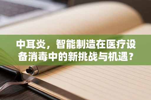 中耳炎，智能制造在医疗设备消毒中的新挑战与机遇？