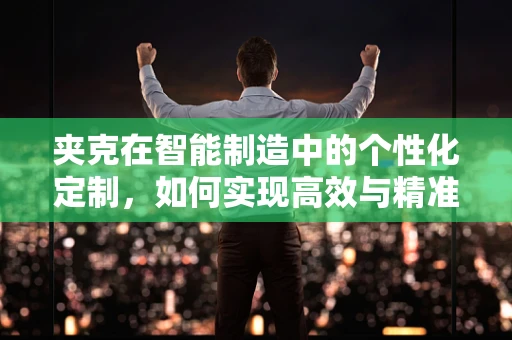 夹克在智能制造中的个性化定制，如何实现高效与精准的‘量体裁衣’？