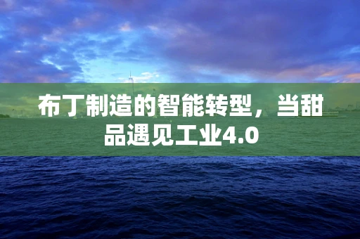布丁制造的智能转型，当甜品遇见工业4.0