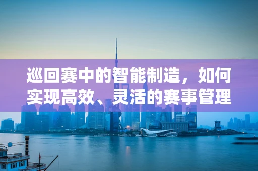 巡回赛中的智能制造，如何实现高效、灵活的赛事管理？