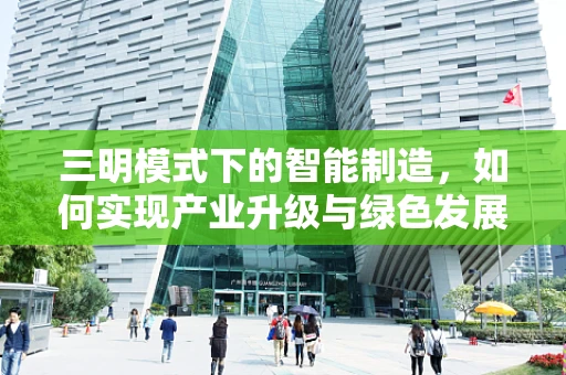 三明模式下的智能制造，如何实现产业升级与绿色发展的双赢？
