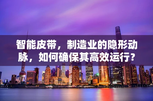 智能皮带，制造业的隐形动脉，如何确保其高效运行？