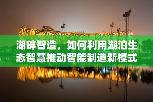 湖畔智造，如何利用湖泊生态智慧推动智能制造新模式？