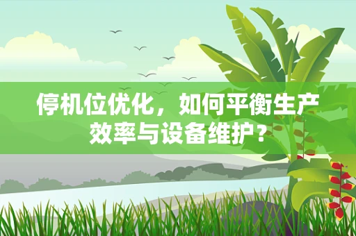 停机位优化，如何平衡生产效率与设备维护？