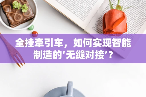全挂牵引车，如何实现智能制造的‘无缝对接’？