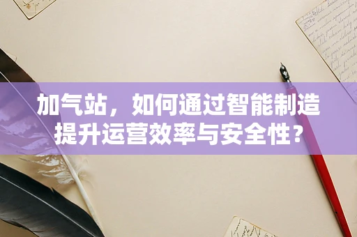 加气站，如何通过智能制造提升运营效率与安全性？