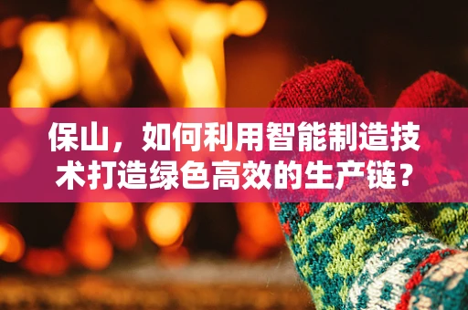 保山，如何利用智能制造技术打造绿色高效的生产链？