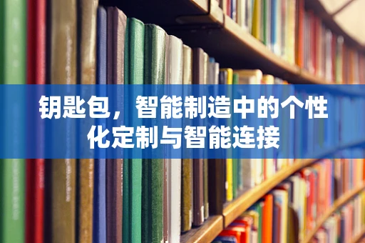 钥匙包，智能制造中的个性化定制与智能连接