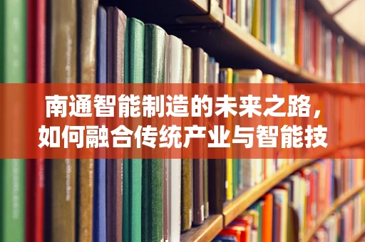 南通智能制造的未来之路，如何融合传统产业与智能技术？