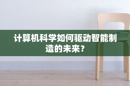 计算机科学如何驱动智能制造的未来？