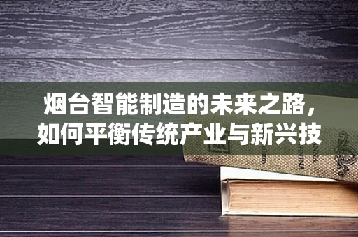 烟台智能制造的未来之路，如何平衡传统产业与新兴技术的融合？