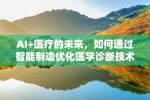 AI+医疗的未来，如何通过智能制造优化医学诊断技术？