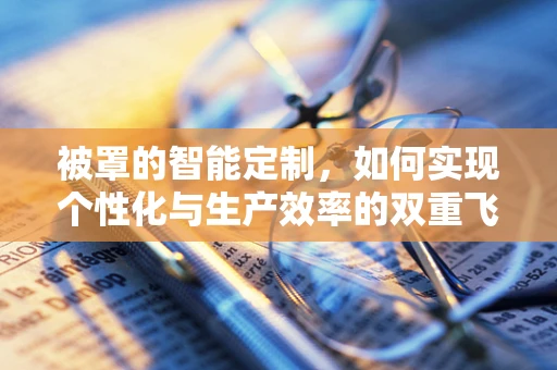 被罩的智能定制，如何实现个性化与生产效率的双重飞跃？