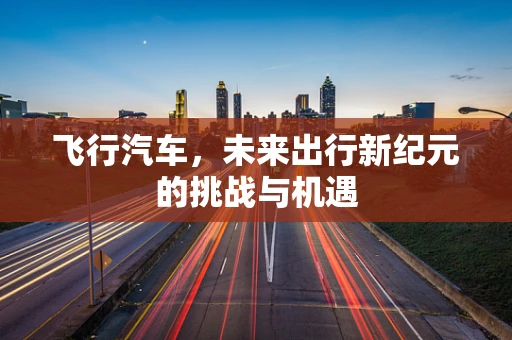 飞行汽车，未来出行新纪元的挑战与机遇