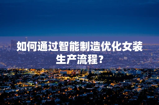 如何通过智能制造优化女装生产流程？