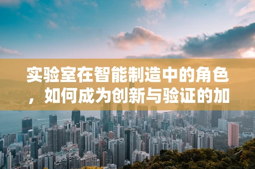 实验室在智能制造中的角色，如何成为创新与验证的加速器？